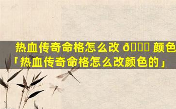 热血传奇命格怎么改 🍀 颜色「热血传奇命格怎么改颜色的」